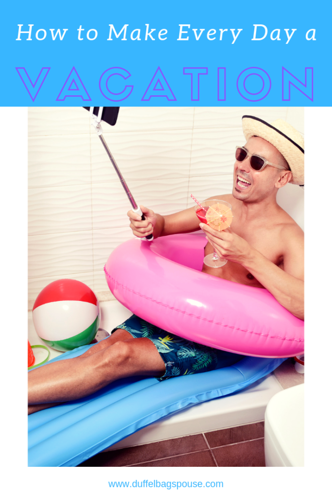 every day's a vacation-- Live like your on vacation at home